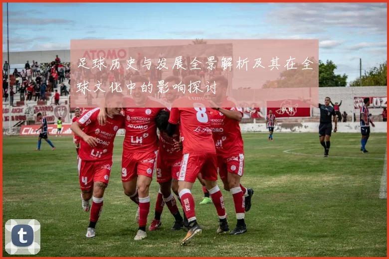 足球历史与发展全景解析及其在全球文化中的影响探讨