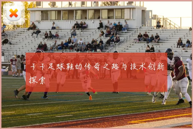 卡卡足球鞋的传奇之路与技术创新探索