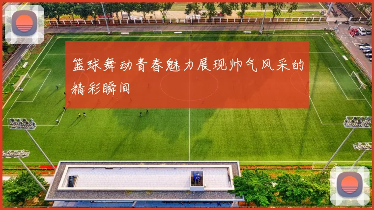 篮球舞动青春魅力展现帅气风采的精彩瞬间