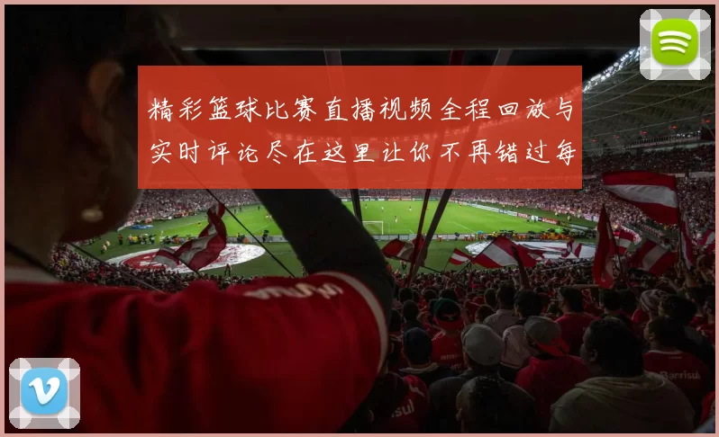 精彩篮球比赛直播视频全程回放与实时评论尽在这里让你不再错过每一个精彩瞬间