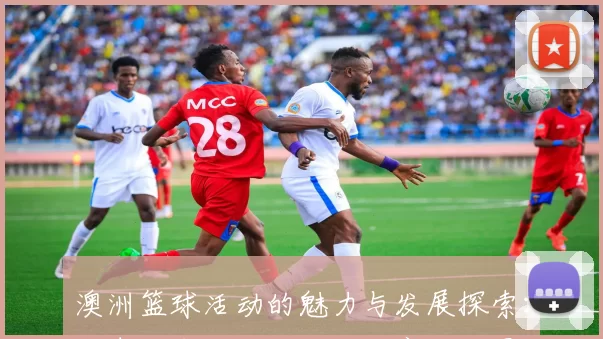 澳洲篮球活动的魅力与发展探索：从青少年培训到职业联赛的全景分析