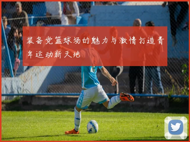 装备党篮球场的魅力与激情打造青年运动新天地