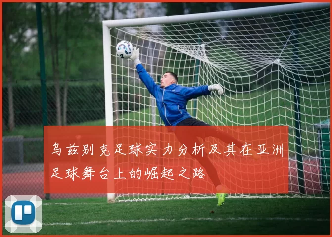 乌兹别克足球实力分析及其在亚洲足球舞台上的崛起之路