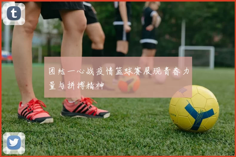 团结一心战疫情篮球赛展现青春力量与拼搏精神