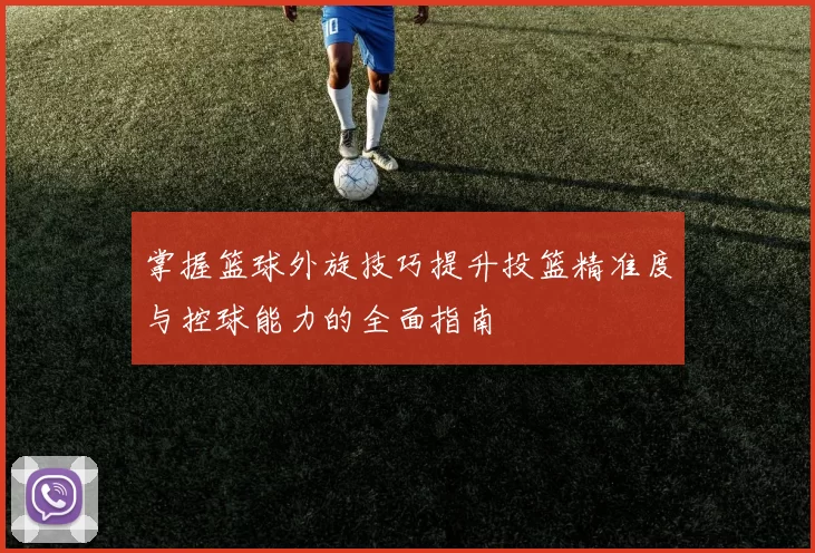 掌握篮球外旋技巧提升投篮精准度与控球能力的全面指南